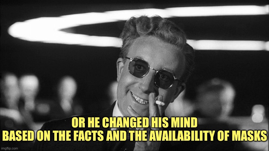 Doctor Strangelove says... | OR HE CHANGED HIS MIND
BASED ON THE FACTS AND THE AVAILABILITY OF MASKS | image tagged in doctor strangelove says | made w/ Imgflip meme maker