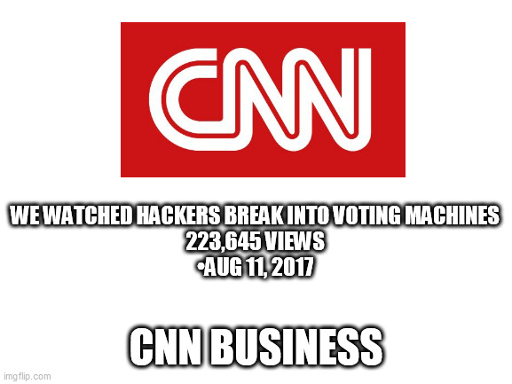 Blank White Template | WE WATCHED HACKERS BREAK INTO VOTING MACHINES
223,645 VIEWS
•AUG 11, 2017; CNN BUSINESS | image tagged in blank white template | made w/ Imgflip meme maker