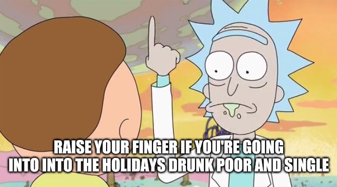 Rick and morty show it | RAISE YOUR FINGER IF YOU'RE GOING INTO INTO THE HOLIDAYS DRUNK POOR AND SINGLE | image tagged in rick and morty show it,rickandmorty | made w/ Imgflip meme maker
