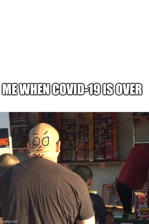 Me when COVID-19 is over | ME WHEN COVID-19 IS OVER | image tagged in blank white template,funny meme,meme,funny,head,drawing | made w/ Imgflip meme maker