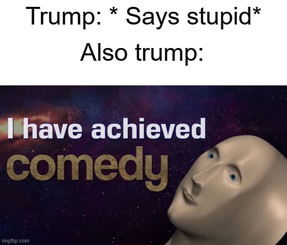 Comidi | Also trump:; Trump: * Says stupid* | image tagged in i have achieved comedy,donald trump,comedy | made w/ Imgflip meme maker