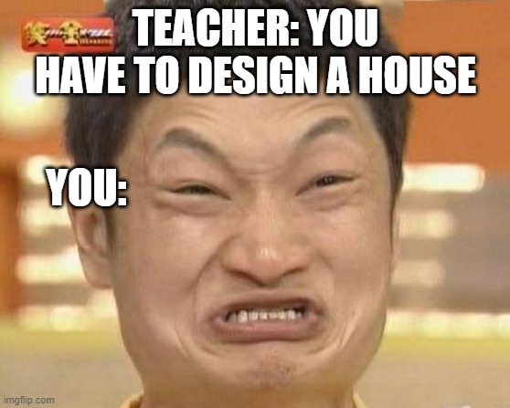 Why project tho | TEACHER: YOU HAVE TO DESIGN A HOUSE; YOU: | image tagged in memes,impossibru guy original | made w/ Imgflip meme maker