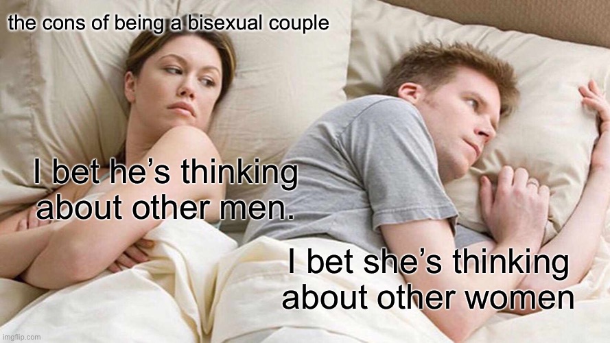 E | the cons of being a bisexual couple; I bet he’s thinking about other men. I bet she’s thinking about other women | image tagged in memes,i bet he's thinking about other women | made w/ Imgflip meme maker