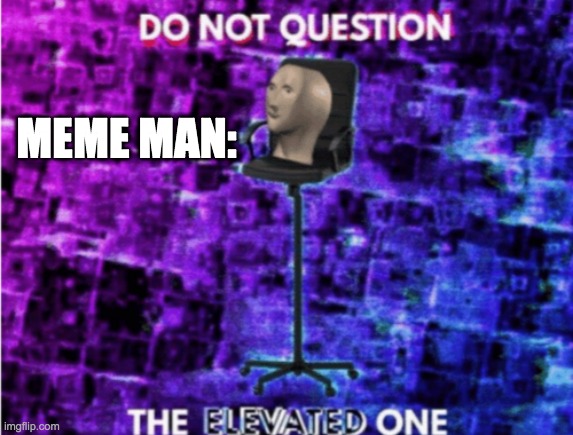 Do not question the elevated one | MEME MAN: | image tagged in do not question the elevated one | made w/ Imgflip meme maker
