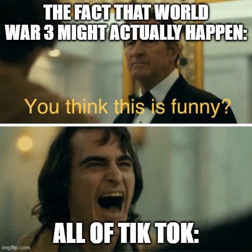 Tik Tok am I right? | THE FACT THAT WORLD WAR 3 MIGHT ACTUALLY HAPPEN:; ALL OF TIK TOK: | image tagged in joker laugh | made w/ Imgflip meme maker