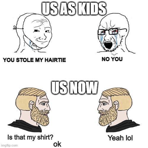 Siblings be like | US AS KIDS; NO YOU; YOU STOLE MY HAIRTIE; US NOW; Is that my shirt? Yeah lol; ok | image tagged in crying wojak / i know chad meme | made w/ Imgflip meme maker