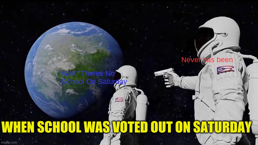 Always Has Been Meme | Never has been; Wait" Theres No School On Saturday; WHEN SCHOOL WAS VOTED OUT ON SATURDAY | image tagged in memes,always has been | made w/ Imgflip meme maker