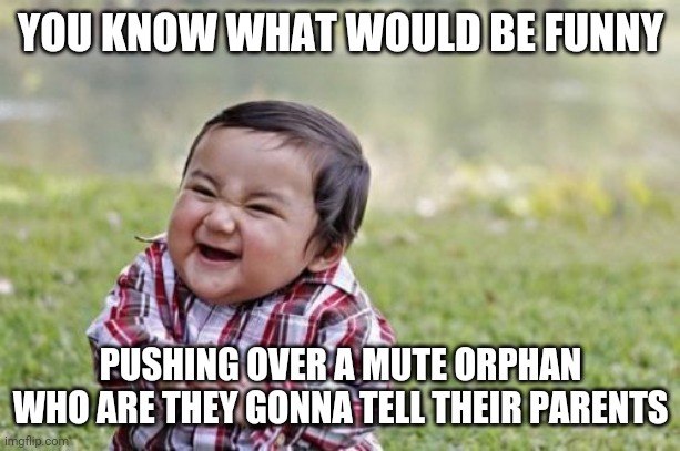 Evil Toddler | YOU KNOW WHAT WOULD BE FUNNY; PUSHING OVER A MUTE ORPHAN WHO ARE THEY GONNA TELL THEIR PARENTS | image tagged in memes,evil toddler | made w/ Imgflip meme maker