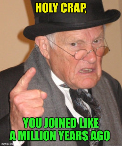Back In My Day Meme | HOLY CRAP, YOU JOINED LIKE A MILLION YEARS AGO | image tagged in memes,back in my day | made w/ Imgflip meme maker