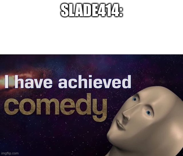 I have achieved COMEDY | SLADE414: | image tagged in i have achieved comedy | made w/ Imgflip meme maker
