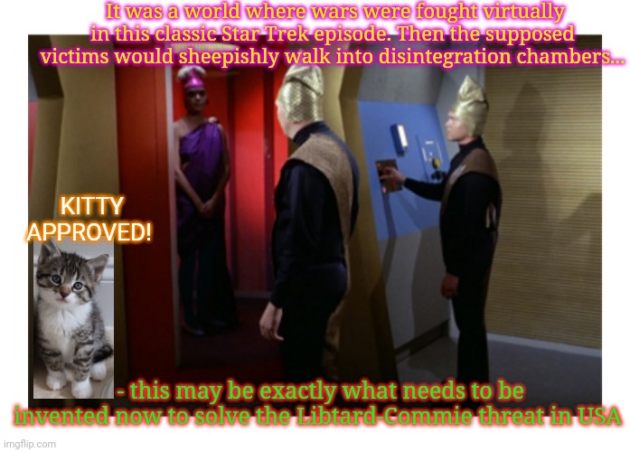 "A taste of armageddon" - Disintegration | It was a world where wars were fought virtually in this classic Star Trek episode. Then the supposed victims would sheepishly walk into disintegration chambers... KITTY APPROVED! - this may be exactly what needs to be invented now to solve the Libtard-Commie threat in USA | image tagged in liberalism,communists,butthurt liberals,star vs the forces of evil | made w/ Imgflip meme maker