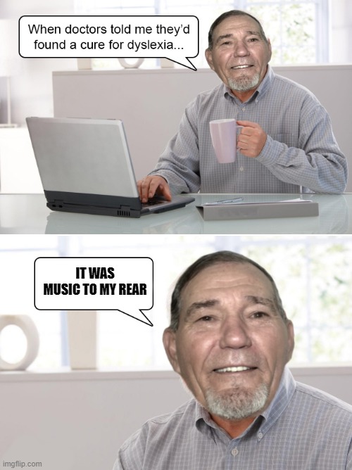 WHEN THE DOCTORS TOLD ME THEY FOUND A CURE FOR DYSLEXIA; IT WAS MUSIC TO MY REAR | made w/ Imgflip meme maker