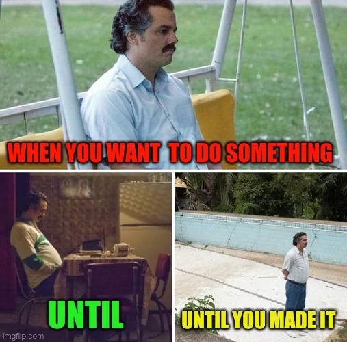 Sad Pablo Escobar Meme | WHEN YOU WANT  TO DO SOMETHING; UNTIL; UNTIL YOU MADE IT | image tagged in memes,sad pablo escobar | made w/ Imgflip meme maker