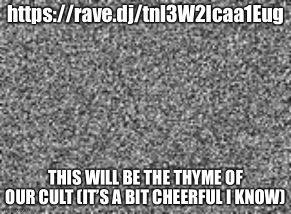 static | https://rave.dj/tnl3W2Icaa1Eug; THIS WILL BE THE THYME OF OUR CULT (IT’S A BIT CHEERFUL I KNOW) | image tagged in static | made w/ Imgflip meme maker