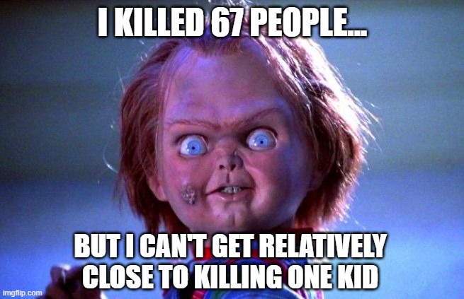 Chucky logic |  I KILLED 67 PEOPLE... BUT I CAN'T GET RELATIVELY CLOSE TO KILLING ONE KID | image tagged in chucky | made w/ Imgflip meme maker