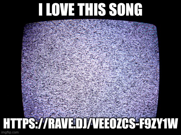 Static | I LOVE THIS SONG; HTTPS://RAVE.DJ/VEEOZCS-F9ZY1W | image tagged in static | made w/ Imgflip meme maker