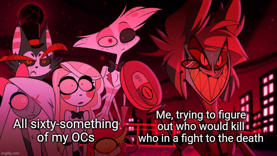 Alastor Hazbin Hotel | Me, trying to figure out who would kill who in a fight to the death; All sixty-something of my OCs | image tagged in original character,hazbin hotel,artist | made w/ Imgflip meme maker