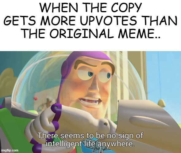 Is this how dumb imgflip users are!!?? :/ | WHEN THE COPY GETS MORE UPVOTES THAN THE ORIGINAL MEME.. | image tagged in there seems to be no sign of intelligent life anywhere,memes | made w/ Imgflip meme maker