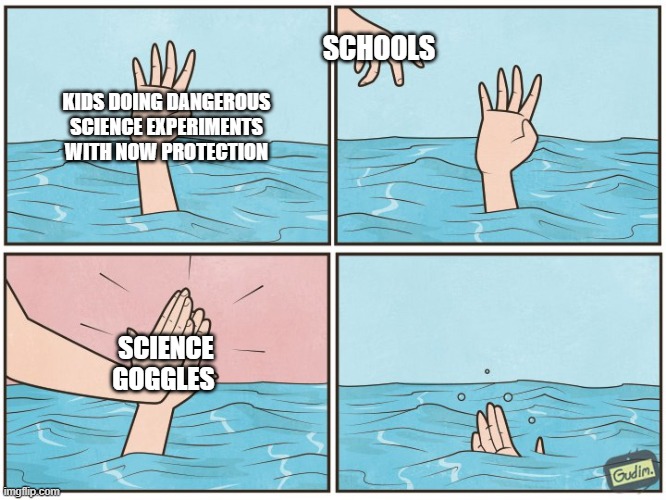 yeah science goggles will definitely make a huge difference.. | SCHOOLS; KIDS DOING DANGEROUS SCIENCE EXPERIMENTS WITH NOW PROTECTION; SCIENCE GOGGLES | image tagged in high five drown | made w/ Imgflip meme maker