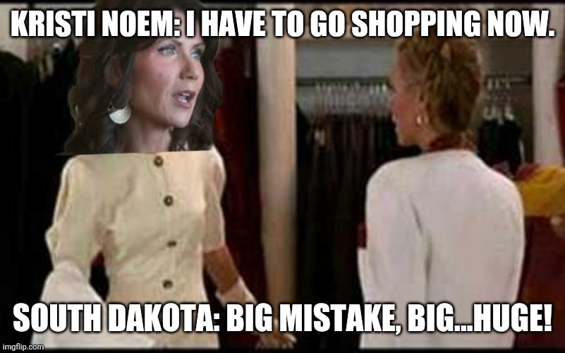 Kristi noem encourages shopping amidst covid pandemic | KRISTI NOEM: I HAVE TO GO SHOPPING NOW. SOUTH DAKOTA: BIG MISTAKE, BIG...HUGE! | image tagged in kristi noem small business saturday,shopping,covid-19,south dakota,governor | made w/ Imgflip meme maker
