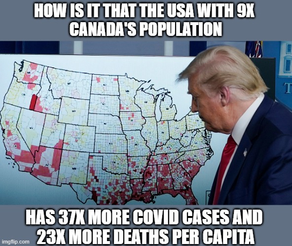 Trump's leadership is a massive failure on the world stage | HOW IS IT THAT THE USA WITH 9X 
CANADA'S POPULATION; HAS 37X MORE COVID CASES AND 
23X MORE DEATHS PER CAPITA | image tagged in trump,covid19,failed leadership,political denial,propaganda | made w/ Imgflip meme maker