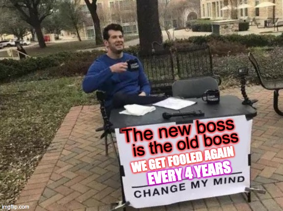 Who day | The new boss; is the old boss; WE GET FOOLED AGAIN; EVERY 4 YEARS | image tagged in memes,change my mind,same,boss,doh,aww man | made w/ Imgflip meme maker
