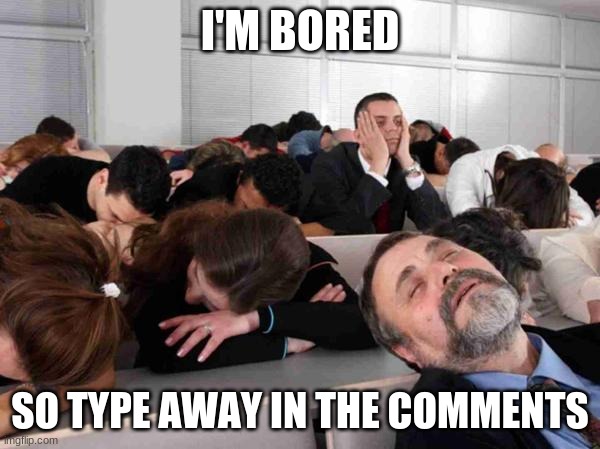 BORING | I'M BORED; SO TYPE AWAY IN THE COMMENTS | image tagged in boring | made w/ Imgflip meme maker