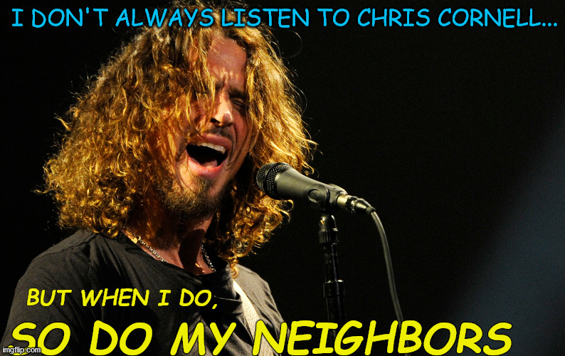 My neighbors listen to Chris | I DON'T ALWAYS LISTEN TO CHRIS CORNELL... BUT WHEN I DO, SO DO MY NEIGHBORS | image tagged in chris cornell,loud,music,rock and roll,legend,neighbors | made w/ Imgflip meme maker