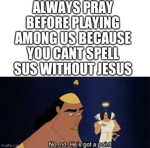 No no he's got a point | ALWAYS PRAY BEFORE PLAYING AMONG US BECAUSE YOU CANT SPELL SUS WITHOUT JESUS | image tagged in no no he's got a point,among us,jesus,sus,pray | made w/ Imgflip meme maker