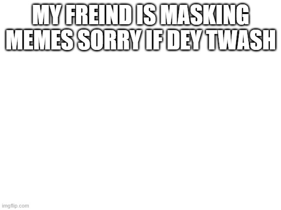 Blank White Template | MY FREIND IS MASKING MEMES SORRY IF DEY TWASH | image tagged in blank white template | made w/ Imgflip meme maker