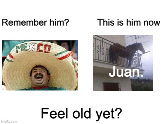 Juan. | Remember him?           This is him now; Juan. Feel old yet? | image tagged in blank white template | made w/ Imgflip meme maker