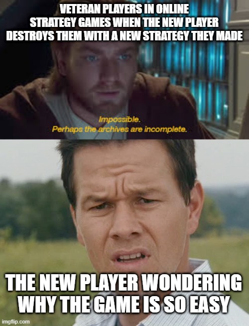 This Sometimes Happens | VETERAN PLAYERS IN ONLINE STRATEGY GAMES WHEN THE NEW PLAYER DESTROYS THEM WITH A NEW STRATEGY THEY MADE; THE NEW PLAYER WONDERING WHY THE GAME IS SO EASY | image tagged in impossible perhaps the archives are incomplete,confused man,strategy,online gaming,memes | made w/ Imgflip meme maker