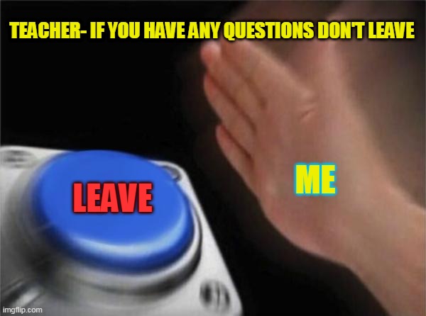 Blank Nut Button | TEACHER- IF YOU HAVE ANY QUESTIONS DON'T LEAVE; ME; LEAVE | image tagged in memes,blank nut button | made w/ Imgflip meme maker