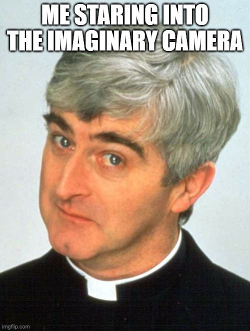 Imaginary camera | ME STARING INTO THE IMAGINARY CAMERA | image tagged in memes,father ted | made w/ Imgflip meme maker