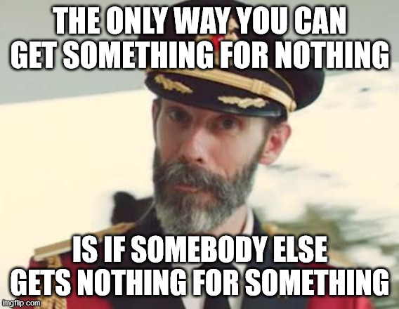 The big flaw in Liberal politics: There ain't no such thing as a free lunch | THE ONLY WAY YOU CAN GET SOMETHING FOR NOTHING; IS IF SOMEBODY ELSE GETS NOTHING FOR SOMETHING | image tagged in captain obvious,tanstaafl,liberal,politics | made w/ Imgflip meme maker