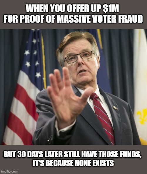 Not even a $1M reward could produce any evidence of widespread voter fraud | WHEN YOU OFFER UP $1M 
FOR PROOF OF MASSIVE VOTER FRAUD; BUT 30 DAYS LATER STILL HAVE THOSE FUNDS, 
IT'S BECAUSE NONE EXISTS | image tagged in donald trump,election 2020,loser,gop scammers,dan patrick | made w/ Imgflip meme maker