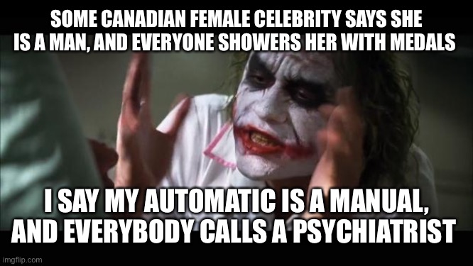 And everybody loses their minds Meme | SOME CANADIAN FEMALE CELEBRITY SAYS SHE IS A MAN, AND EVERYONE SHOWERS HER WITH MEDALS; I SAY MY AUTOMATIC IS A MANUAL, AND EVERYBODY CALLS A PSYCHIATRIST | image tagged in memes,and everybody loses their minds | made w/ Imgflip meme maker