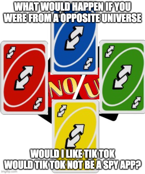 No U | WHAT WOULD HAPPEN IF YOU WERE FROM A OPPOSITE UNIVERSE; WOULD I LIKE TIK TOK
WOULD TIK TOK NOT BE A SPY APP? | image tagged in no u | made w/ Imgflip meme maker