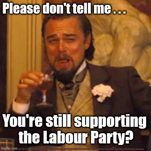 Labour party membership | Please don't tell me . . . You're still supporting 
the Labour Party? #Labour #NHS #LabourLeader #wearecorbyn #KeirStarmer #AngelaRayner #Covid19 #cultofcorbyn #labourisdead #testandtrace #Momentum #coronavirus #socialistsunday #captainHindsight #nevervotelabour #Corbyn #AntiSemitism #socialistanyday | image tagged in starmer corbyn labour,labourisdead cultofcorbyn,nhs test track trace,captain hindsight abstain,anti semitism semite,momentum | made w/ Imgflip meme maker