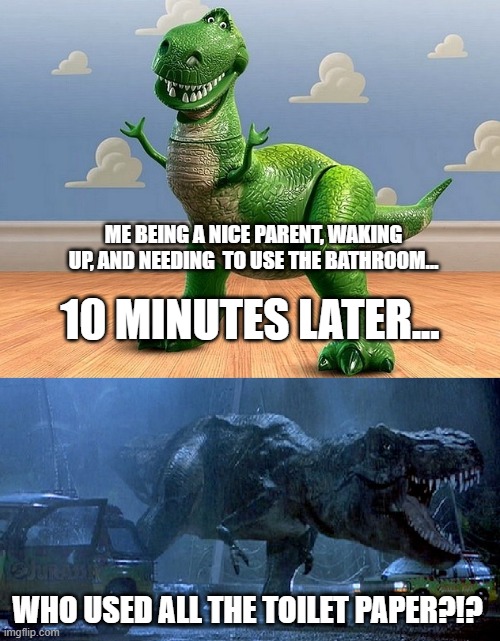 Don't mess with people's toilet time... | ME BEING A NICE PARENT, WAKING UP, AND NEEDING  TO USE THE BATHROOM... 10 MINUTES LATER... WHO USED ALL THE TOILET PAPER?!? | image tagged in jurassic park toy story t-rex,no more toilet paper,toilet humor,aaaaand its gone,2020 | made w/ Imgflip meme maker