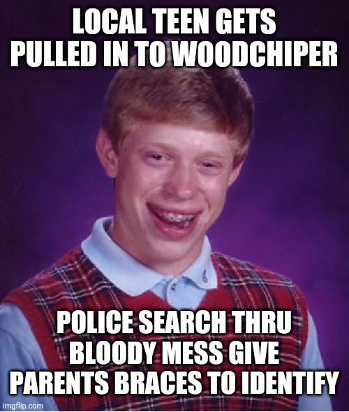 Bad Luck Brian | LOCAL TEEN GETS PULLED IN TO WOODCHIPER; POLICE SEARCH THRU BLOODY MESS GIVE PARENTS BRACES TO IDENTIFY | image tagged in memes,bad luck brian | made w/ Imgflip meme maker