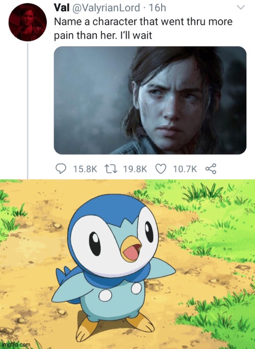 No joke | image tagged in name a character that went through more pain than her i'll wait,piplup | made w/ Imgflip meme maker