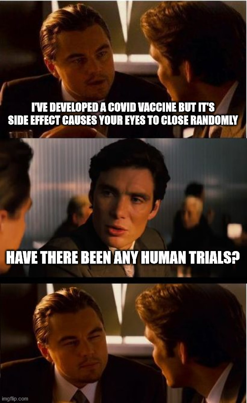 Covid vaccine | I'VE DEVELOPED A COVID VACCINE BUT IT'S SIDE EFFECT CAUSES YOUR EYES TO CLOSE RANDOMLY; HAVE THERE BEEN ANY HUMAN TRIALS? | image tagged in memes,inception | made w/ Imgflip meme maker
