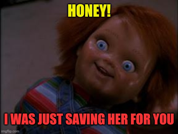 chucky smiling | HONEY! I WAS JUST SAVING HER FOR YOU | image tagged in chucky smiling | made w/ Imgflip meme maker
