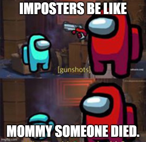 When ever i self report | IMPOSTERS BE LIKE; MOMMY SOMEONE DIED. | image tagged in funny memes | made w/ Imgflip meme maker