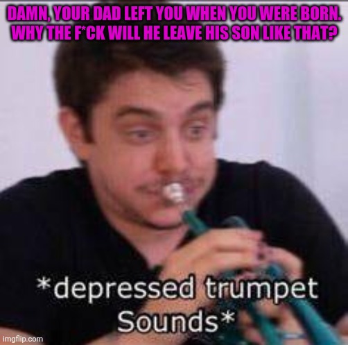 *depressed trumpet sounds* (Unus Annus) | DAMN, YOUR DAD LEFT YOU WHEN YOU WERE BORN.
WHY THE F*CK WILL HE LEAVE HIS SON LIKE THAT? | image tagged in depressed trumpet sounds unus annus | made w/ Imgflip meme maker