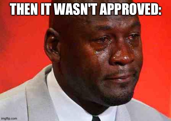 crying michael jordan | THEN IT WASN'T APPROVED: | image tagged in crying michael jordan | made w/ Imgflip meme maker