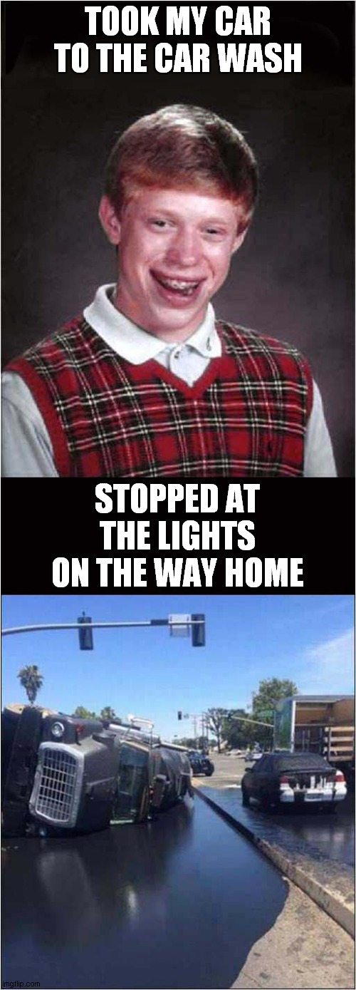 Bad Luck Brians Car Wash Trip | TOOK MY CAR TO THE CAR WASH; STOPPED AT THE LIGHTS ON THE WAY HOME | image tagged in fun,bad luck brian,car wash,car accident | made w/ Imgflip meme maker