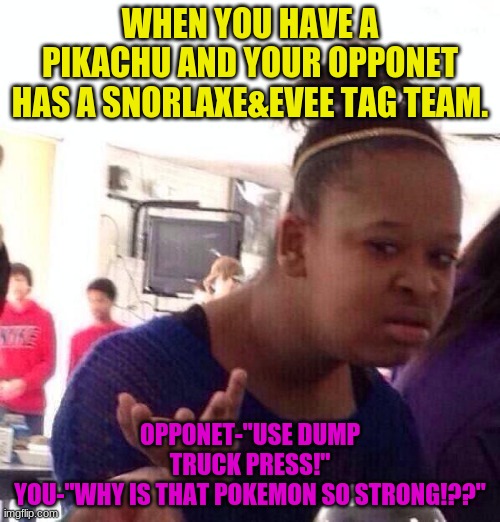 Pokemon card reactions.<3 Yall all sweat! | WHEN YOU HAVE A PIKACHU AND YOUR OPPONET HAS A SNORLAXE&EVEE TAG TEAM. OPPONET-"USE DUMP TRUCK PRESS!"
YOU-"WHY IS THAT POKEMON SO STRONG!??" | image tagged in memes,black girl wat | made w/ Imgflip meme maker
