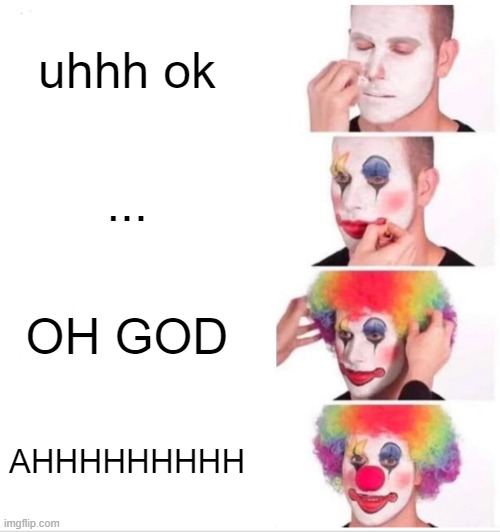 Clown Applying Makeup | uhhh ok; ... OH GOD; AHHHHHHHHH | image tagged in memes,clown applying makeup | made w/ Imgflip meme maker